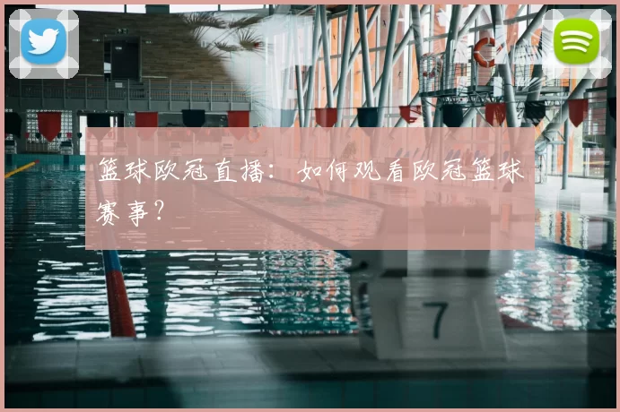 篮球欧冠直播:如何观看欧冠篮球赛事?