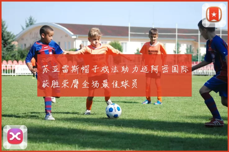苏亚雷斯帽子戏法助力迈阿密国际获胜荣膺全场最佳球员