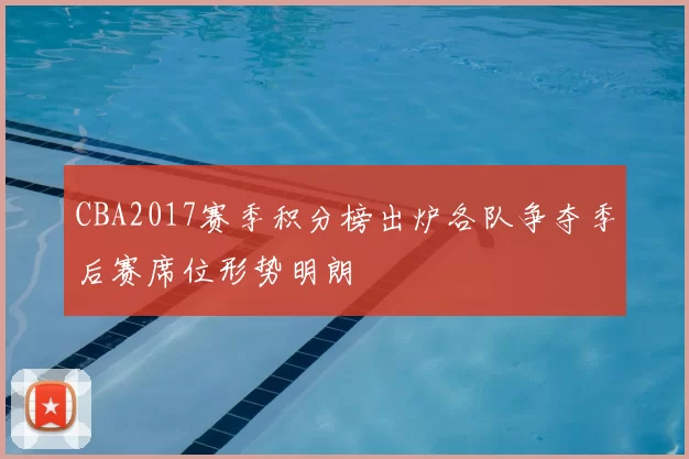 CBA2017赛季积分榜出炉各队争夺季后赛席位形势明朗