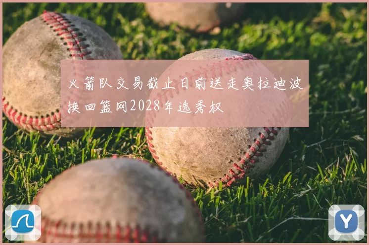 火箭队交易截止日前送走奥拉迪波换回篮网2028年选秀权