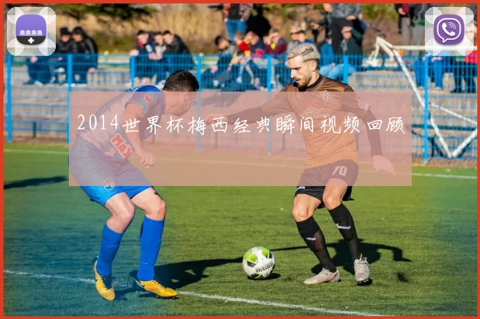 2014世界杯梅西经典瞬间视频回顾