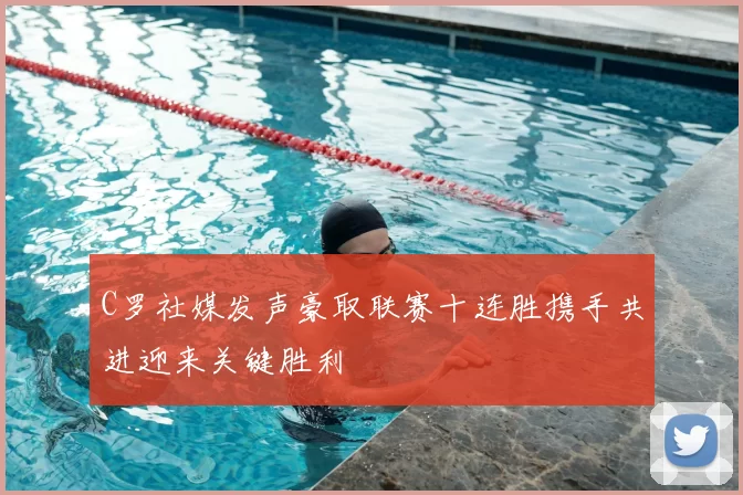 C罗社媒发声豪取联赛十连胜携手共进迎来关键胜利