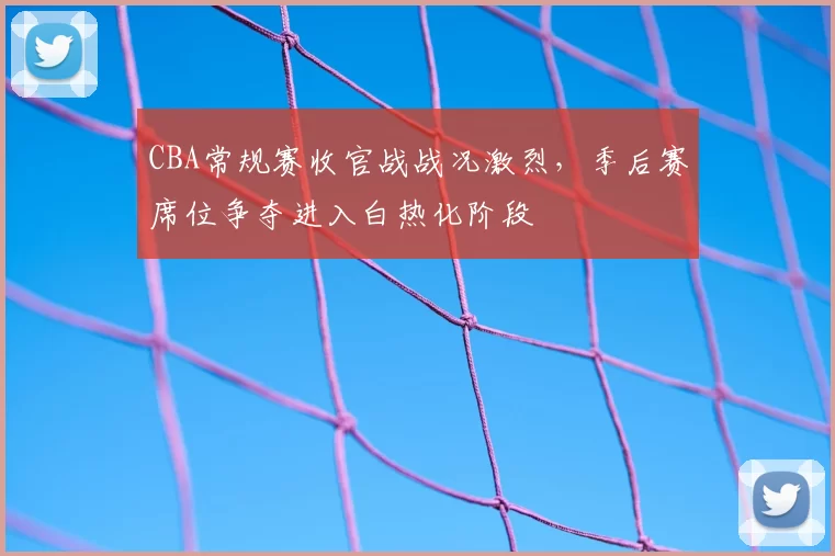 CBA常规赛收官战战况激烈，季后赛席位争夺进入白热化阶段