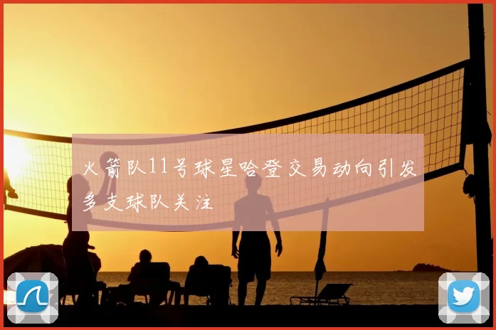 火箭队11号球星哈登交易动向引发多支球队关注