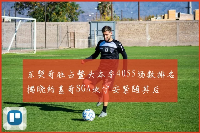 东契奇独占鳌头本季4055场数排名揭晓约基奇SGA坎宁安紧随其后