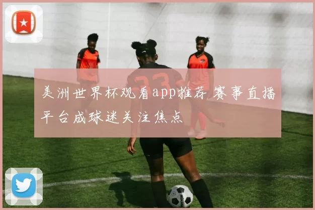 美洲世界杯观看app推荐 赛事直播平台成球迷关注焦点