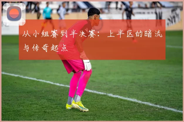 从小组赛到半决赛：上半区的暗流与传奇起点