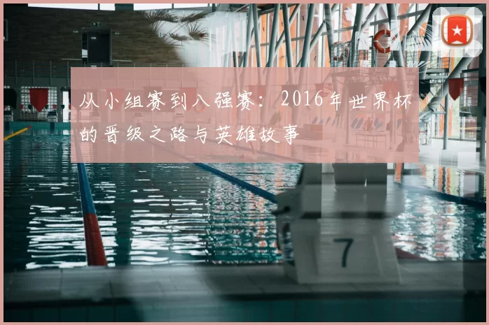 从小组赛到八强赛:2016年世界杯的晋级之路与英雄故事