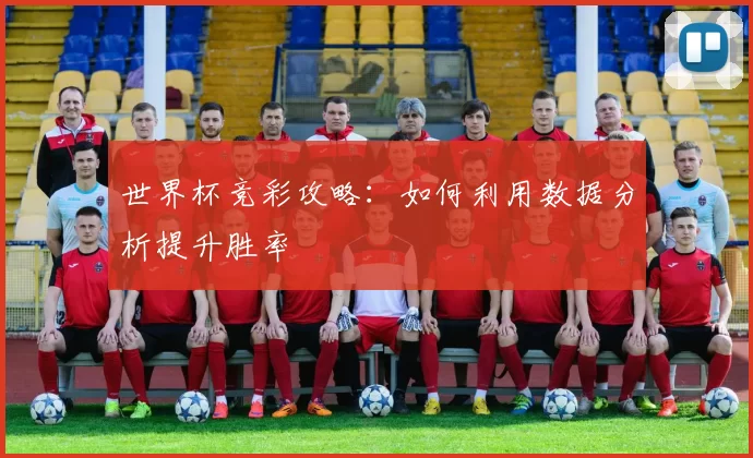 世界杯竞彩攻略:如何利用数据分析提升胜率