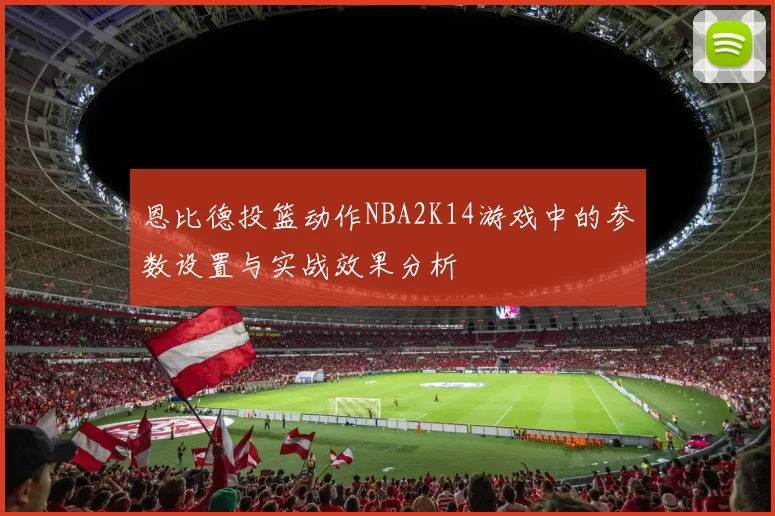 恩比德投篮动作NBA2K14游戏中的参数设置与实战效果分析