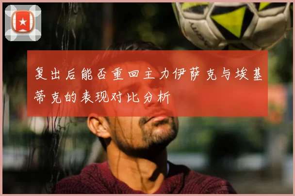 复出后能否重回主力伊萨克与埃基蒂克的表现对比分析
